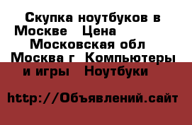Скупка ноутбуков в Москве › Цена ­ 20 000 - Московская обл., Москва г. Компьютеры и игры » Ноутбуки   